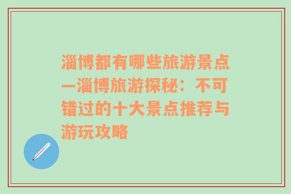 淄博都有哪些旅游景点—淄博旅游探秘：不可错过的十大景点推荐与游玩攻略