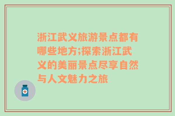 浙江武义旅游景点都有哪些地方;探索浙江武义的美丽景点尽享自然与人文魅力之旅