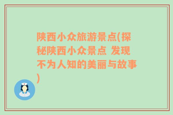 陕西小众旅游景点(探秘陕西小众景点 发现不为人知的美丽与故事)