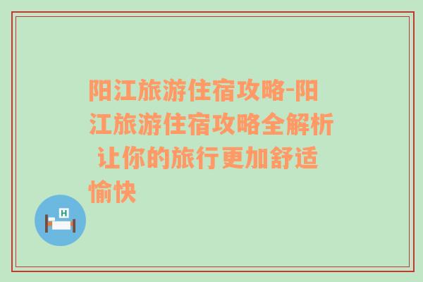 阳江旅游住宿攻略-阳江旅游住宿攻略全解析 让你的旅行更加舒适愉快