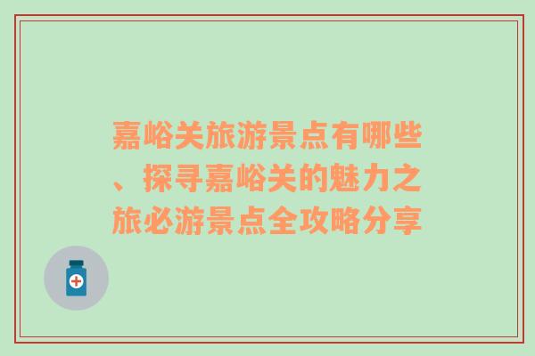 嘉峪关旅游景点有哪些、探寻嘉峪关的魅力之旅必游景点全攻略分享