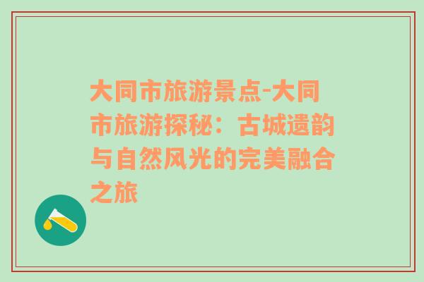 大同市旅游景点-大同市旅游探秘：古城遗韵与自然风光的完美融合之旅