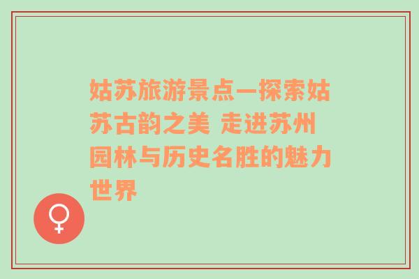 姑苏旅游景点—探索姑苏古韵之美 走进苏州园林与历史名胜的魅力世界