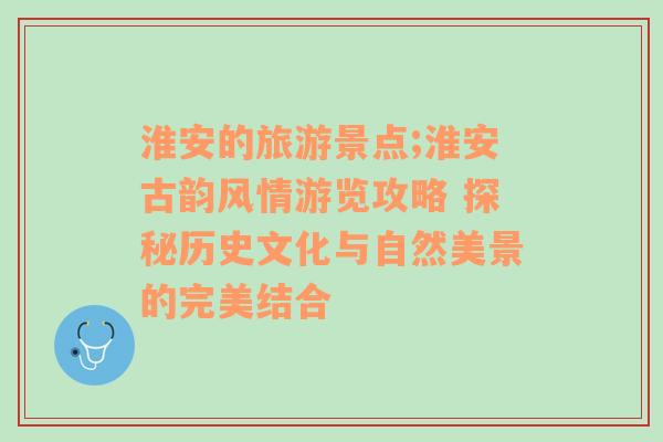 淮安的旅游景点;淮安古韵风情游览攻略 探秘历史文化与自然美景的完美结合