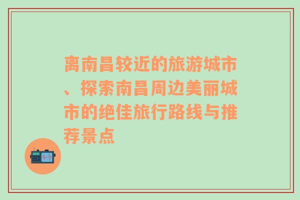 离南昌较近的旅游城市、探索南昌周边美丽城市的绝佳旅行路线与推荐景点