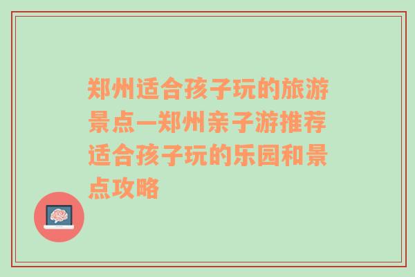 郑州适合孩子玩的旅游景点—郑州亲子游推荐适合孩子玩的乐园和景点攻略