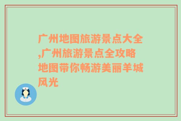 广州地图旅游景点大全,广州旅游景点全攻略地图带你畅游美丽羊城风光