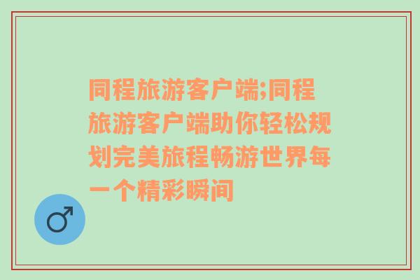 同程旅游客户端;同程旅游客户端助你轻松规划完美旅程畅游世界每一个精彩瞬间