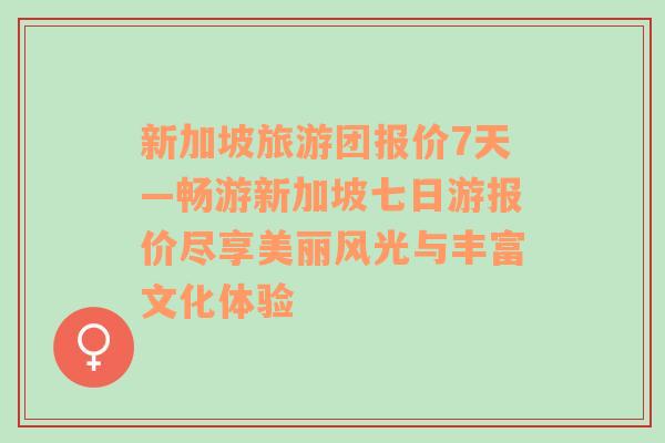 新加坡旅游团报价7天—畅游新加坡七日游报价尽享美丽风光与丰富文化体验