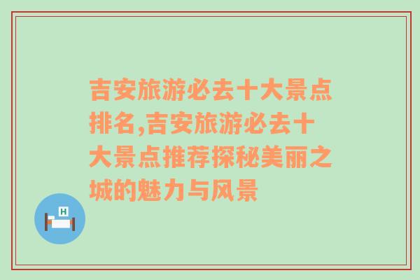 吉安旅游必去十大景点排名,吉安旅游必去十大景点推荐探秘美丽之城的魅力与风景