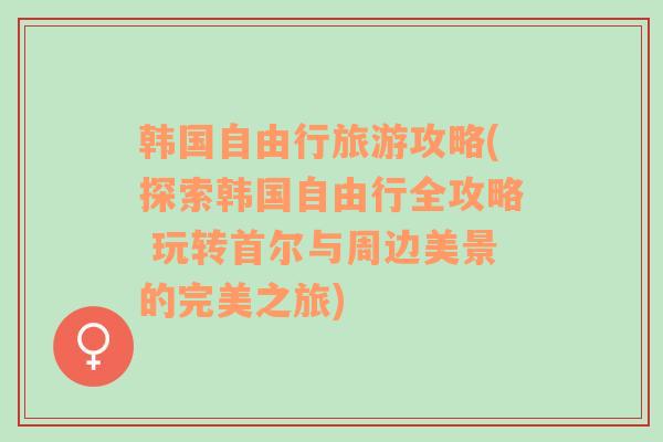 韩国自由行旅游攻略(探索韩国自由行全攻略 玩转首尔与周边美景的完美之旅)