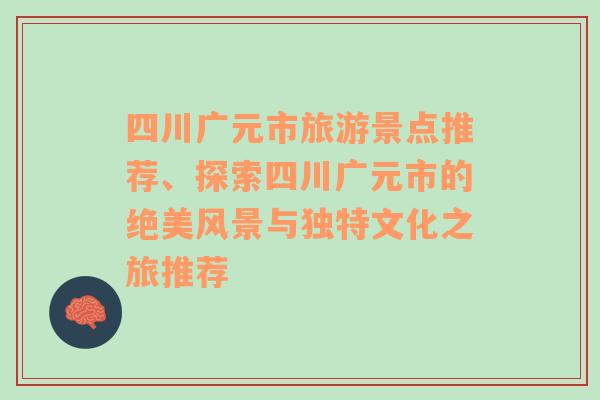 四川广元市旅游景点推荐、探索四川广元市的绝美风景与独特文化之旅推荐