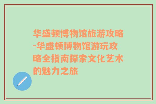 华盛顿博物馆旅游攻略-华盛顿博物馆游玩攻略全指南探索文化艺术的魅力之旅