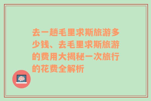 去一趟毛里求斯旅游多少钱、去毛里求斯旅游的费用大揭秘一次旅行的花费全解析