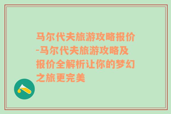 马尔代夫旅游攻略报价-马尔代夫旅游攻略及报价全解析让你的梦幻之旅更完美