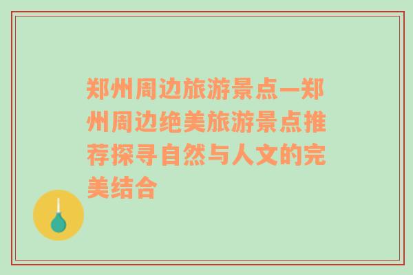 郑州周边旅游景点—郑州周边绝美旅游景点推荐探寻自然与人文的完美结合