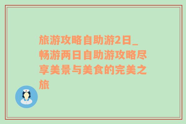 旅游攻略自助游2日_畅游两日自助游攻略尽享美景与美食的完美之旅