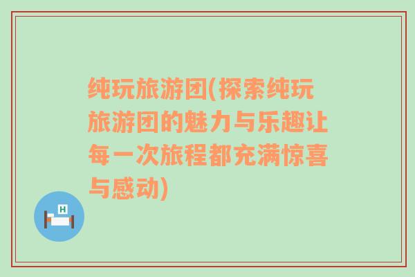 纯玩旅游团(探索纯玩旅游团的魅力与乐趣让每一次旅程都充满惊喜与感动)