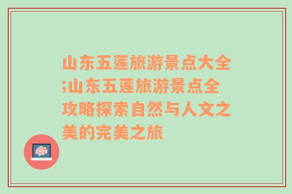 山东五莲旅游景点大全;山东五莲旅游景点全攻略探索自然与人文之美的完美之旅