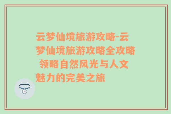 云梦仙境旅游攻略-云梦仙境旅游攻略全攻略 领略自然风光与人文魅力的完美之旅