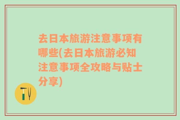 去日本旅游注意事项有哪些(去日本旅游必知注意事项全攻略与贴士分享)