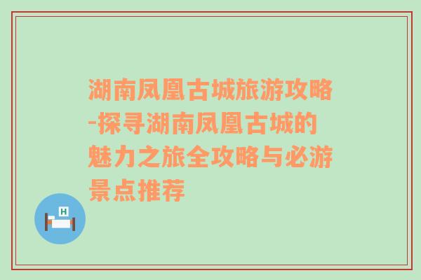 湖南凤凰古城旅游攻略-探寻湖南凤凰古城的魅力之旅全攻略与必游景点推荐