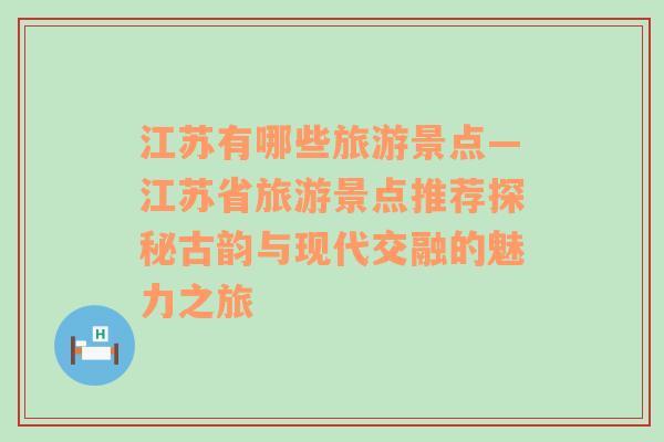 江苏有哪些旅游景点—江苏省旅游景点推荐探秘古韵与现代交融的魅力之旅