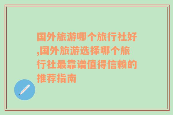 国外旅游哪个旅行社好,国外旅游选择哪个旅行社最靠谱值得信赖的推荐指南