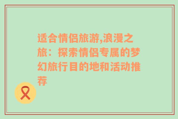 适合情侣旅游,浪漫之旅：探索情侣专属的梦幻旅行目的地和活动推荐