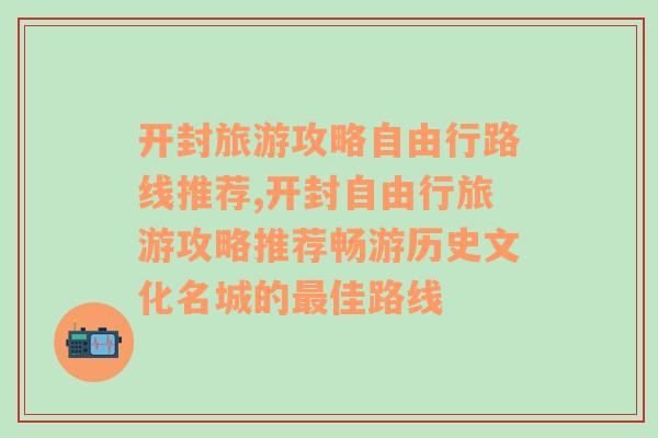 开封旅游攻略自由行路线推荐,开封自由行旅游攻略推荐畅游历史文化名城的最佳路线