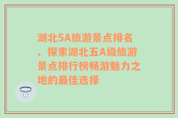 湖北5A旅游景点排名、探索湖北五A级旅游景点排行榜畅游魅力之地的最佳选择