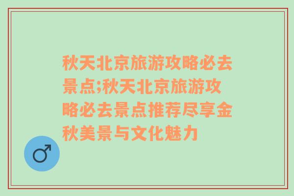 秋天北京旅游攻略必去景点;秋天北京旅游攻略必去景点推荐尽享金秋美景与文化魅力