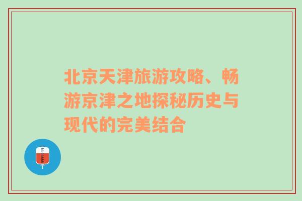 北京天津旅游攻略、畅游京津之地探秘历史与现代的完美结合