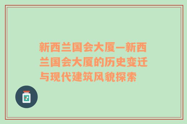 新西兰国会大厦—新西兰国会大厦的历史变迁与现代建筑风貌探索