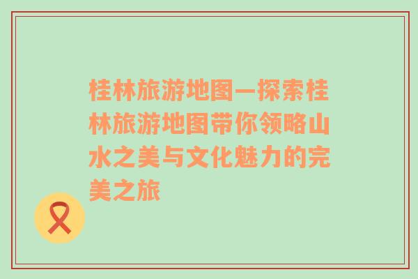 桂林旅游地图—探索桂林旅游地图带你领略山水之美与文化魅力的完美之旅