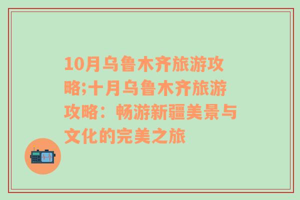 10月乌鲁木齐旅游攻略;十月乌鲁木齐旅游攻略：畅游新疆美景与文化的完美之旅