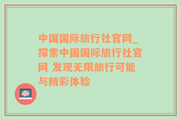 中国国际旅行社官网_探索中国国际旅行社官网 发现无限旅行可能与精彩体验