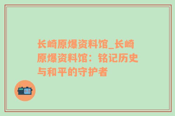 长崎原爆资料馆_长崎原爆资料馆：铭记历史与和平的守护者