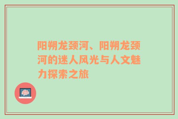 阳朔龙颈河、阳朔龙颈河的迷人风光与人文魅力探索之旅