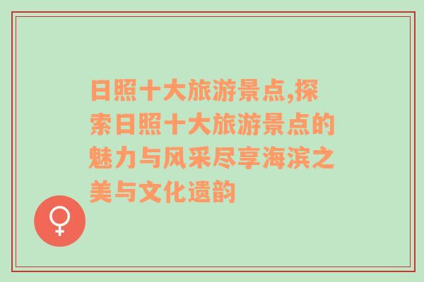 日照十大旅游景点,探索日照十大旅游景点的魅力与风采尽享海滨之美与文化遗韵