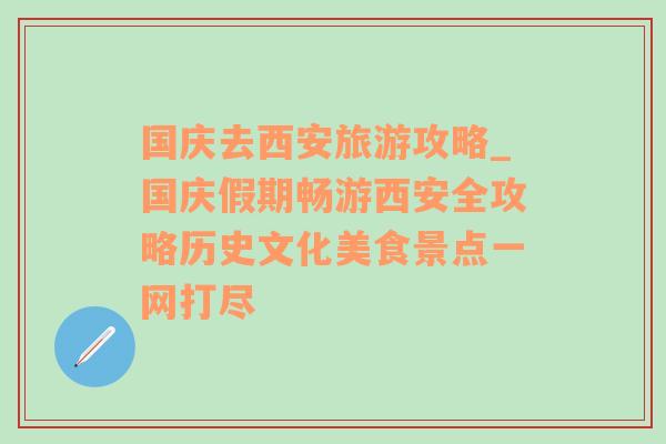 国庆去西安旅游攻略_国庆假期畅游西安全攻略历史文化美食景点一网打尽