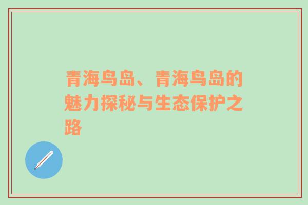 青海鸟岛、青海鸟岛的魅力探秘与生态保护之路