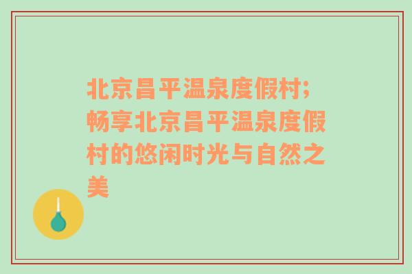 北京昌平温泉度假村;畅享北京昌平温泉度假村的悠闲时光与自然之美