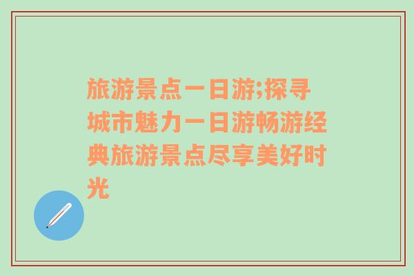 旅游景点一日游;探寻城市魅力一日游畅游经典旅游景点尽享美好时光