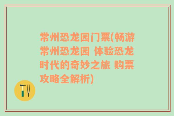 常州恐龙园门票(畅游常州恐龙园 体验恐龙时代的奇妙之旅 购票攻略全解析)