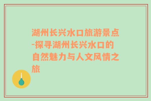 湖州长兴水口旅游景点-探寻湖州长兴水口的自然魅力与人文风情之旅