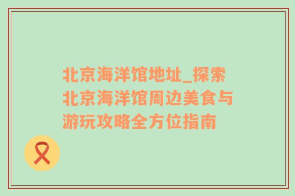 北京海洋馆地址_探索北京海洋馆周边美食与游玩攻略全方位指南