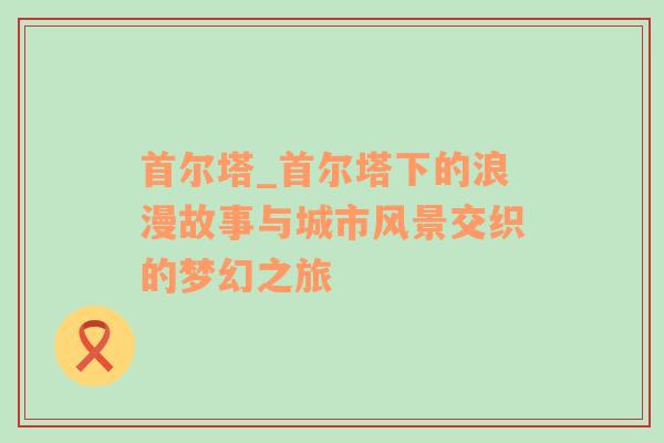 首尔塔_首尔塔下的浪漫故事与城市风景交织的梦幻之旅