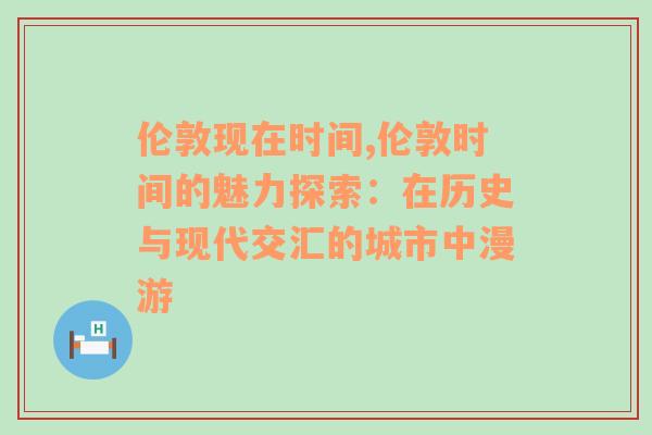 伦敦现在时间,伦敦时间的魅力探索：在历史与现代交汇的城市中漫游