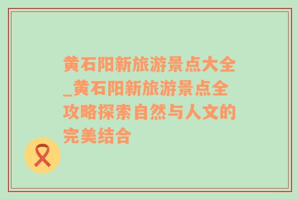 黄石阳新旅游景点大全_黄石阳新旅游景点全攻略探索自然与人文的完美结合